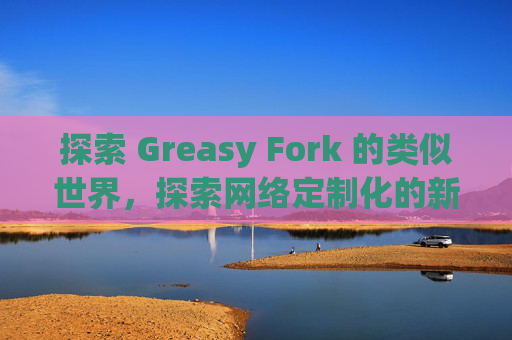 探索 Greasy Fork 的类似世界，探索网络定制化的新境界